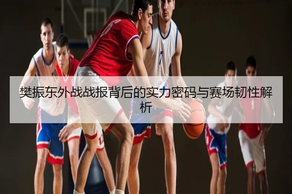 樊振东外战战报背后的实力密码与赛场韧性解析